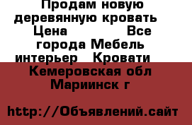 Продам новую деревянную кровать  › Цена ­ 13 850 - Все города Мебель, интерьер » Кровати   . Кемеровская обл.,Мариинск г.